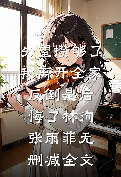 失望攒够了，我离开全家反倒是后悔了林洵张雨菲无删减全文