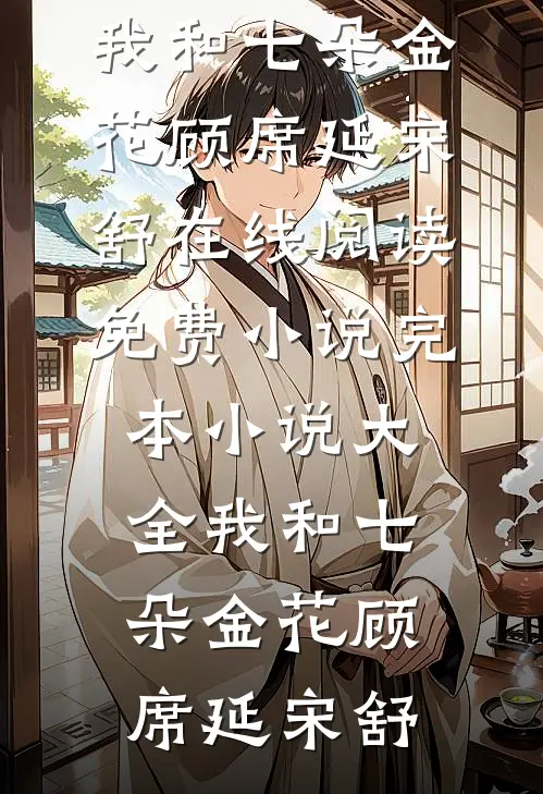 我和七朵金花(顾席延宋舒)在线阅读免费小说_完本小说大全我和七朵金花顾席延宋舒