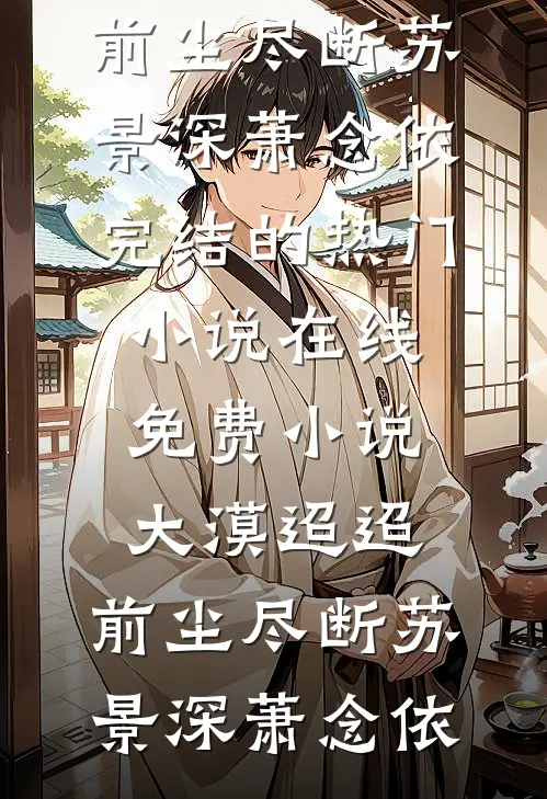 大漠迢迢，前尘尽断苏景深萧念依完结的热门小说_在线免费小说大漠迢迢，前尘尽断(苏景深萧念依)