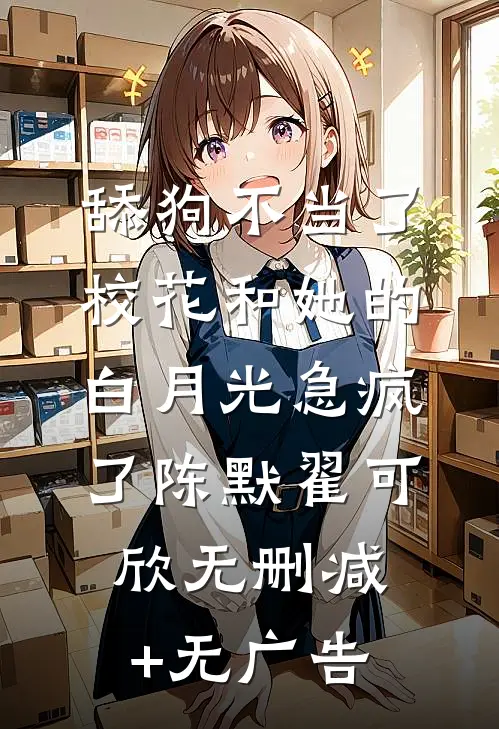 舔狗不当了，校花和她的白月光急疯了陈默翟可欣无删减+无广告