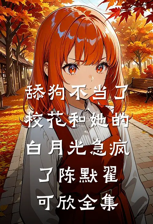 舔狗不当了，校花和她的白月光急疯了陈默翟可欣全集