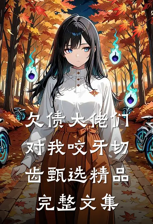 欠债大佬们对我咬牙切齿甄选精品完整文集
