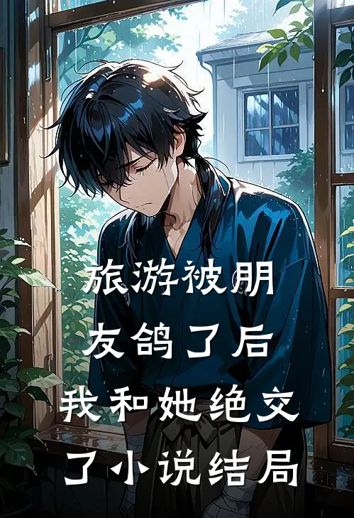 旅游被朋友鸽了后，我和她绝交了小说结局