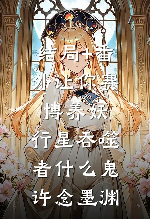 结局+番外让你赛博养妖，行星吞噬者什么鬼许念墨渊