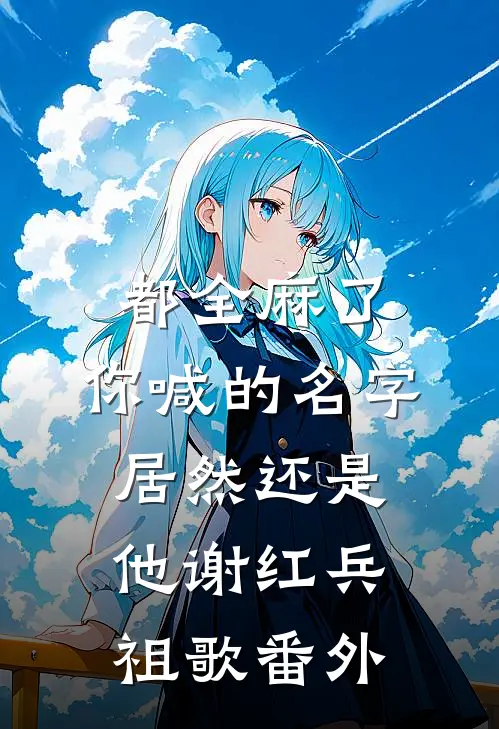 都全麻了，你喊的名字居然还是他谢红兵祖歌 番外