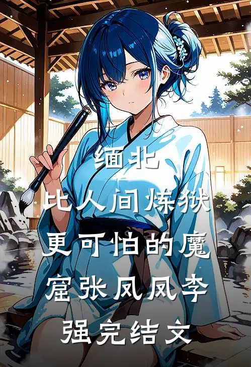缅北：比人间炼狱更可怕的魔窟张凤凤李强完结文