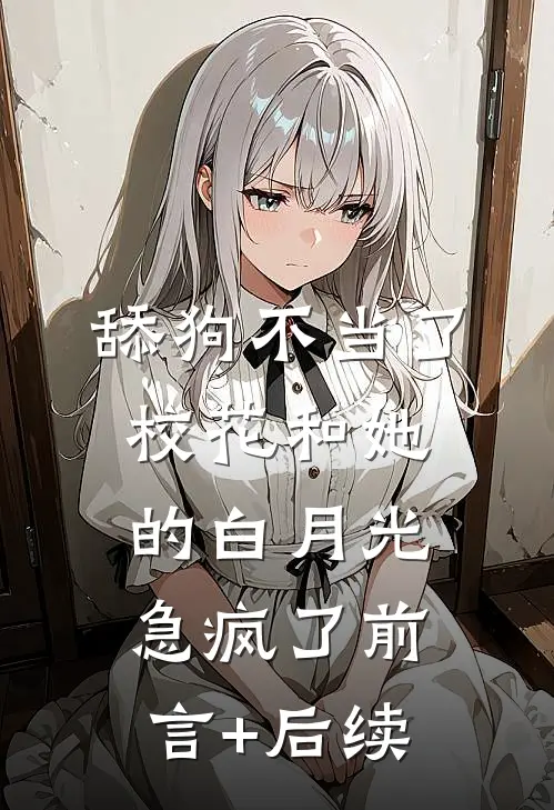 舔狗不当了，校花和她的白月光急疯了前言+后续