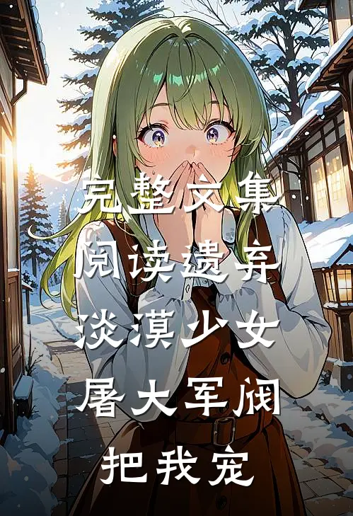 完整文集阅读遗弃淡漠少女：屠大军阀把我宠
