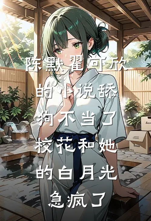 陈默翟可欣的小说舔狗不当了，校花和她的白月光急疯了