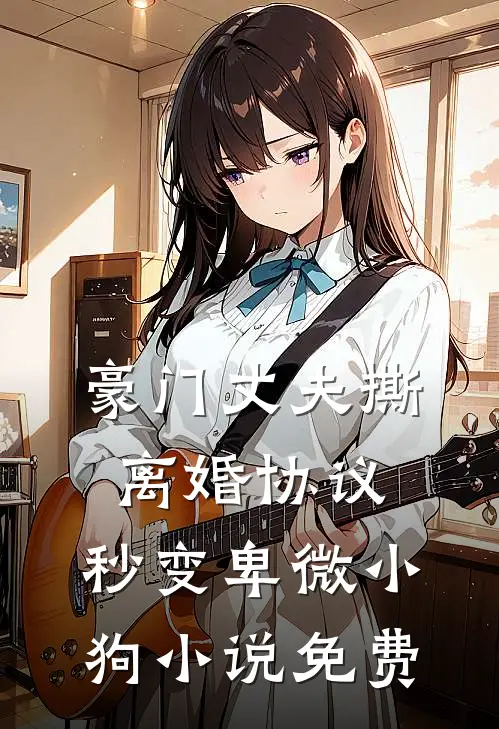 豪门丈夫撕离婚协议，秒变卑微小狗小说免费