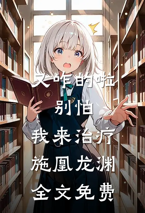 又咋的啦，别怕，我来治疗施凰龙渊全文免费