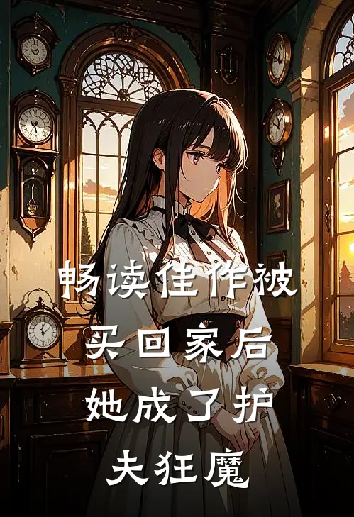 畅读佳作被买回家后，她成了护夫狂魔