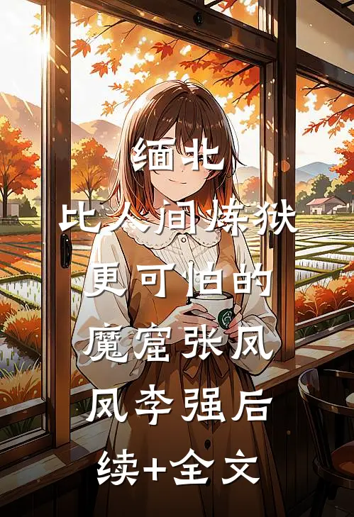 缅北：比人间炼狱更可怕的魔窟张凤凤李强后续+全文