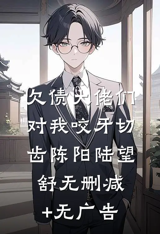 欠债大佬们对我咬牙切齿陈阳陆望舒无删减+无广告