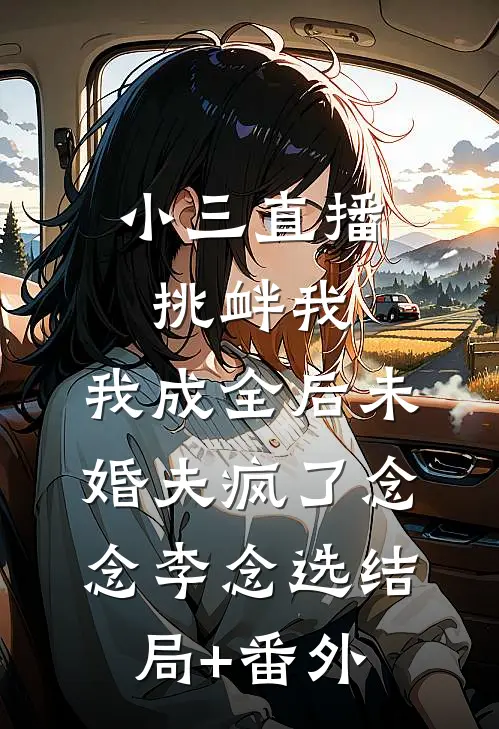 小三直播挑衅我，我成全后未婚夫疯了念念李念选结局+番外