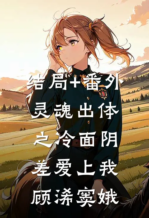 结局+番外灵魂出体之冷面阴差爱上我顾浠窦娥