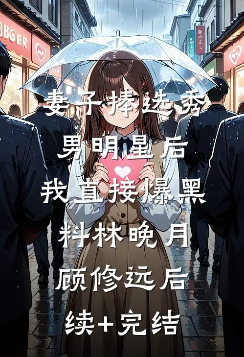 妻子捧选秀男明星后，我直接爆黑料林晚月顾修远后续+完结