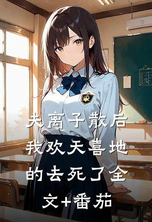 夫离子散后，我欢天喜地的去死了全文+番茄