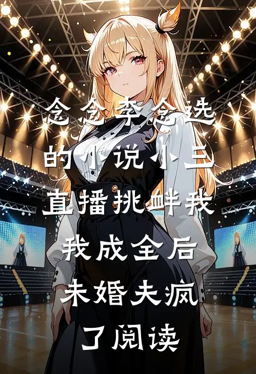 念念李念选的小说小三直播挑衅我，我成全后未婚夫疯了阅读
