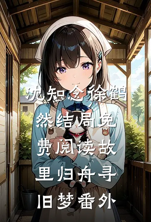 沈知念徐鹤然结局免费阅读故里归舟寻旧梦番外