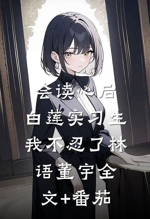 会读心后，白莲实习生我不忍了林语董宇全文+番茄