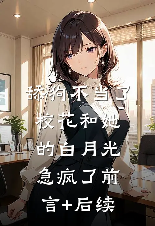 舔狗不当了，校花和她的白月光急疯了前言+后续