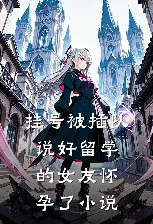 挂号被插队，说好留学的女友怀孕了小说