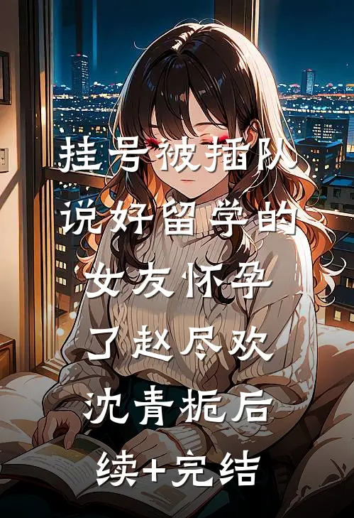 挂号被插队，说好留学的女友怀孕了赵尽欢沈青栀后续+完结