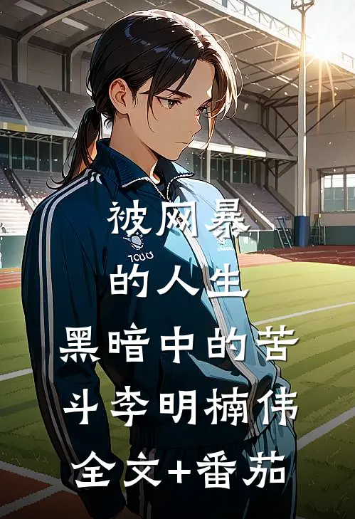《被网暴的人生：黑暗中的苦斗》李明楠伟全文+番茄