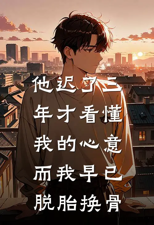 他迟了三年才看懂我的心意，而我早已脱胎换骨