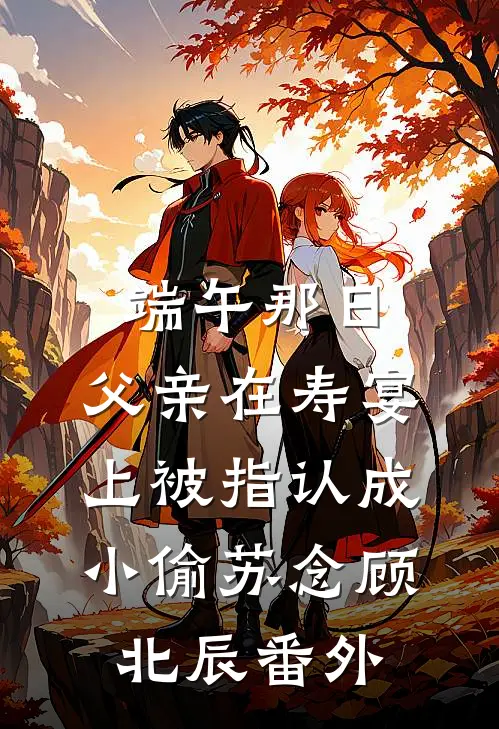 端午那日，父亲在寿宴上被指认成小偷苏念顾北辰番外