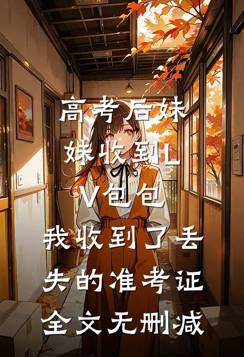 高考后妹妹收到LV包包，我收到了丢失的准考证全文无删减