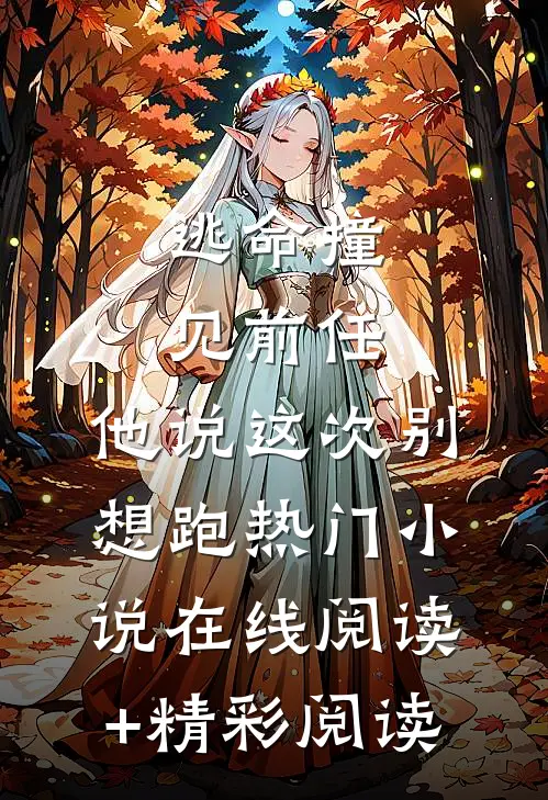 逃命撞见前任，他说这次别想跑热门小说在线阅读+精彩阅读