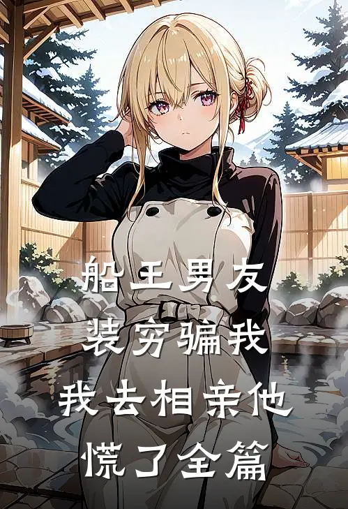 船王男友装穷骗我，我去相亲他慌了全篇