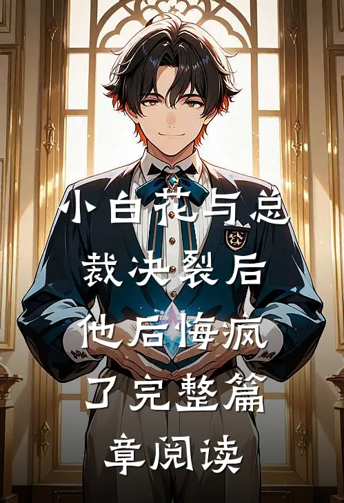 小白花与总裁决裂后,他后悔疯了完整篇章阅读