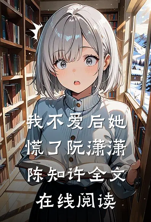 我不爱后她慌了阮潇潇陈知许全文在线阅读