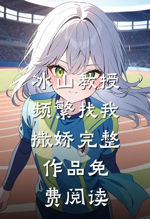 冰山教授频繁找我撒娇完整作品免费阅读