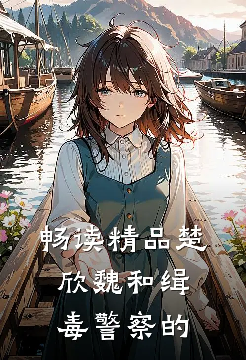 畅读精品楚欣魏和缉毒警察的