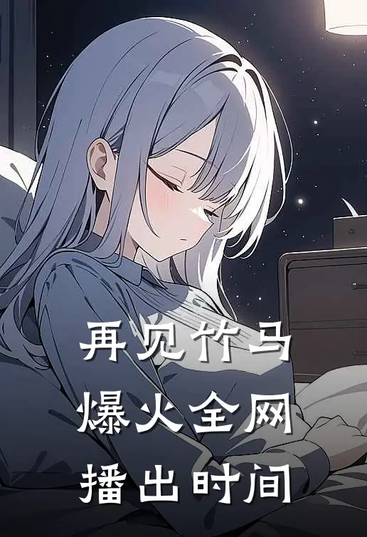 再见竹马爆火全网播出时间