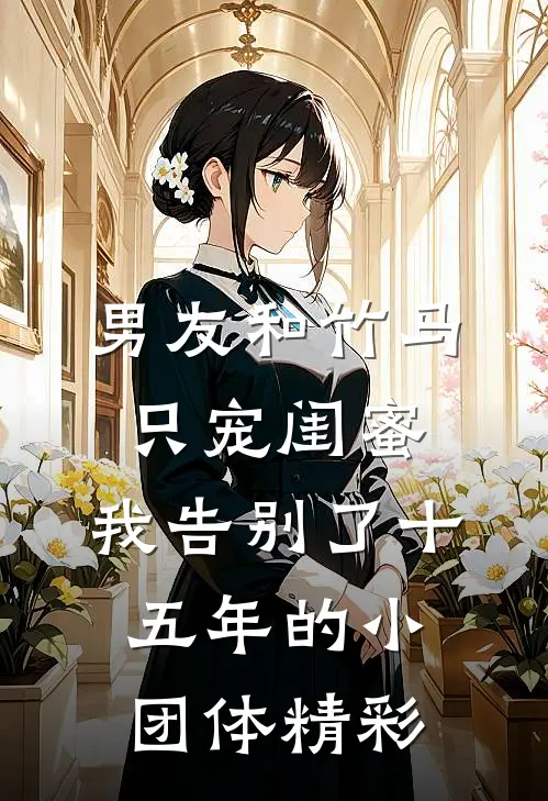 男友和竹马只宠闺蜜，我告别了十五年的小团体精彩