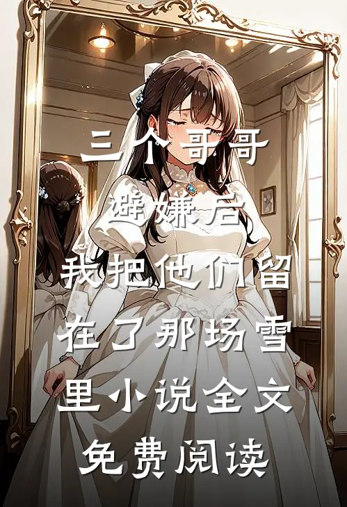 三个哥哥避嫌后，我把他们留在了那场雪里小说全文免费阅读