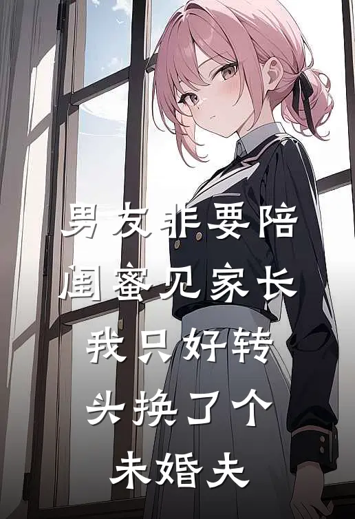 男友非要陪闺蜜见家长，我只好转头换了个未婚夫