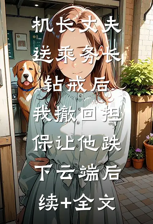 机长丈夫送乘务长钻戒后，我撤回担保让他跌下云端后续+全文