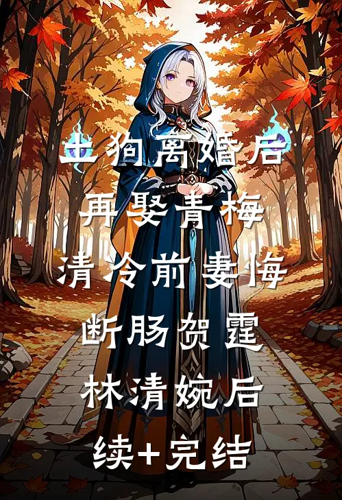 土狗离婚后再娶青梅，清冷前妻悔断肠贺霆林清婉后续+完结