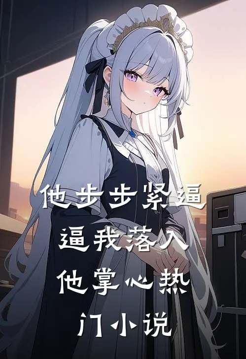 他步步紧逼，逼我落入他掌心热门小说