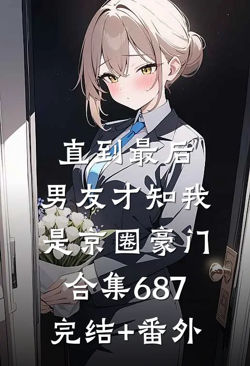直到最后，男友才知我是京圈豪门合集687完结+番外