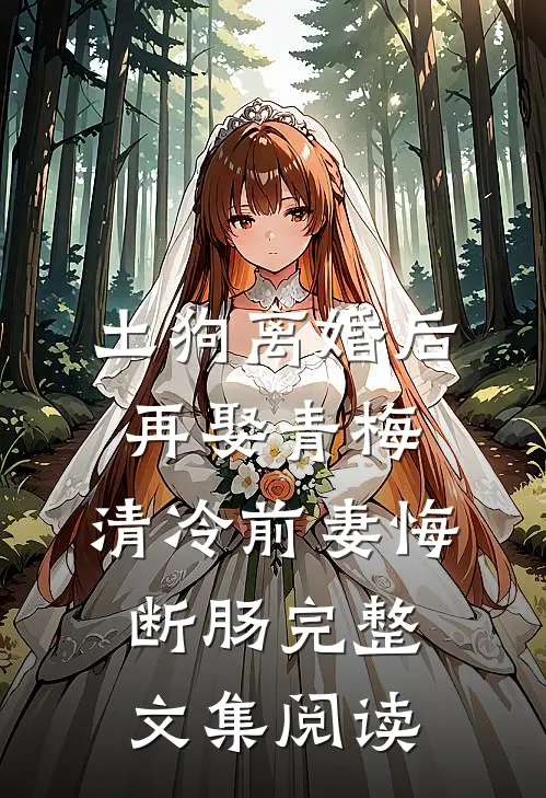 土狗离婚后再娶青梅，清冷前妻悔断肠完整文集阅读