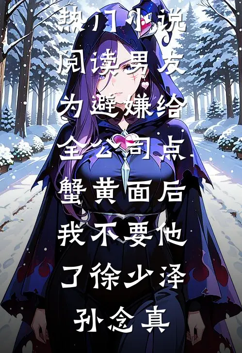男友为避嫌给全公司点蟹黄面后，我不要他了(徐少泽孙念真)免费阅读全文_热门小说阅读男友为避嫌给全公司点蟹黄面后，我不要他了徐少泽孙念真