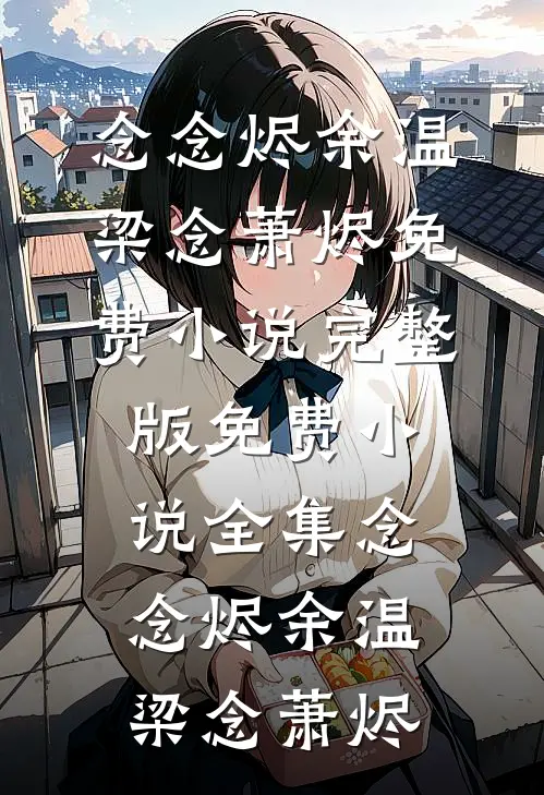 念念烬余温梁念萧烬免费小说完整版_免费小说全集念念烬余温(梁念萧烬)