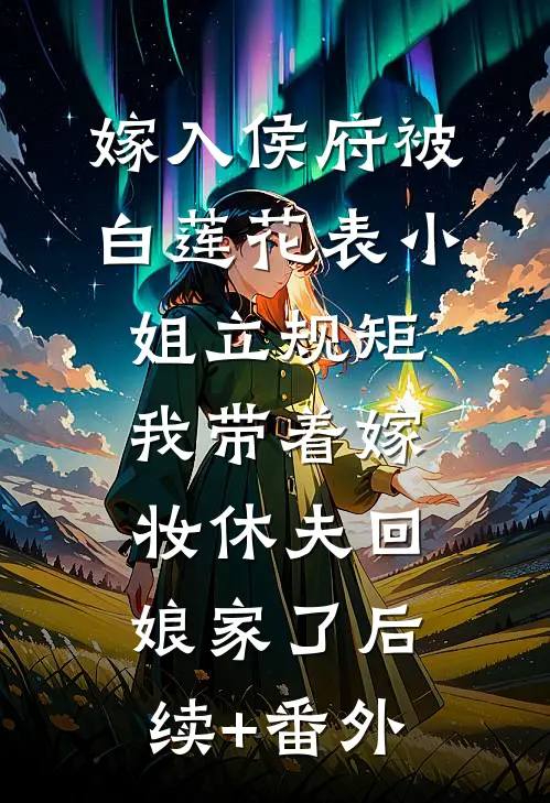 嫁入侯府被白莲花表小姐立规矩，我带着嫁妆休夫回娘家了后续+番外